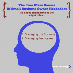 The two main causes of small business owner headaches. it's not as complicated as you might think...1. Managing the Business 2. Managing Employees